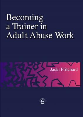 Becoming a Trainer in Adult Abuse Work: A Practical Guide by Jacki Pritchard