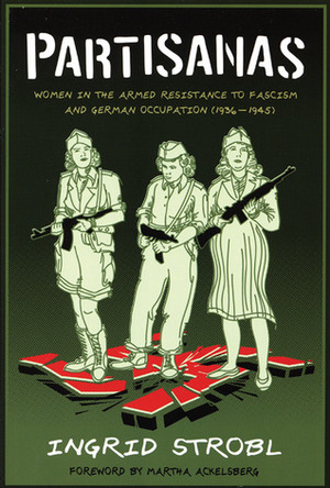 Partisanas: Women in the Armed Resistance to Fascism and German Occupation (1936-1945) by Ingrid Strobl, Paul Sharkey, Martha A. Ackelsberg