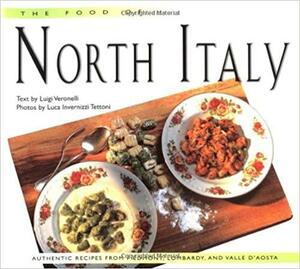 The Food of North Italy: Authentic Recipes from Piedmont, Lombardy, and Valle D'Aosta by Luigi Veronelli, Luca Invernizzi Tettoni