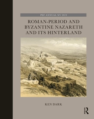 Roman-Period and Byzantine Nazareth and Its Hinterland by Ken Dark