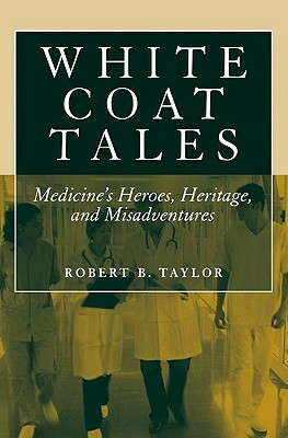 White Coat Tales: Medicine's Heroes, Heritage, and Misadventures by Robert B. Taylor
