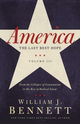 America: The Last Best Hope (Volume III): From the Collapse of Communism to the Rise of Radical Islam by William J. Bennett
