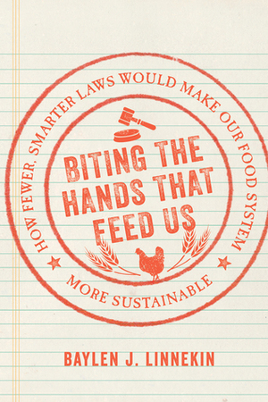 Biting the Hands that Feed Us: How Fewer, Smarter Laws Would Make Our Food System More Sustainable by Baylen J. Linnekin