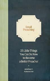 Small Preaching: 25 Little Things You Can Do Now to Make You a Better Preacher by Jonathan T. Pennington