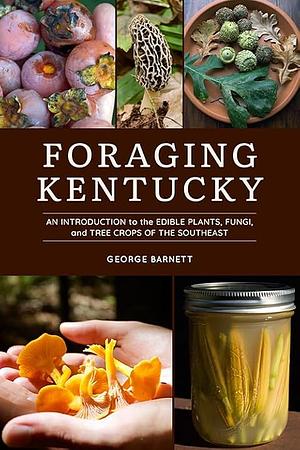 Foraging Kentucky: An Introduction to the Edible Plants, Fungi, and Tree Crops of the Southeast by George Barnett