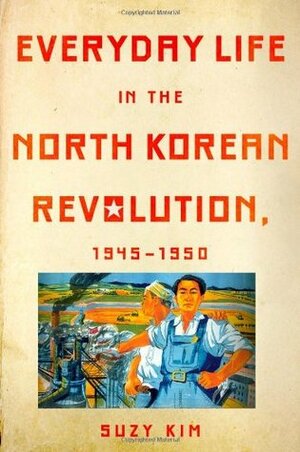 Everyday Life in the North Korean Revolution, 1945-1950 by Suzy Kim
