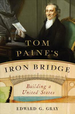 Tom Paine's Iron Bridge: Building a United States by Edward G. Gray