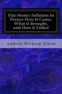 Fiat Money Inflation in France How It Came, What it Brought, and How it Ended by Andrew Dickson White