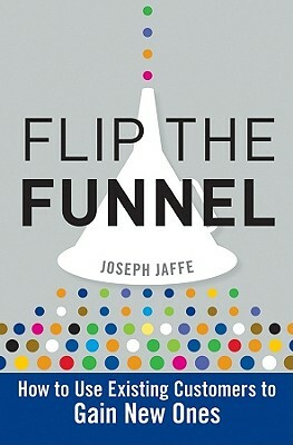 Flip the Funnel: How to Use Existing Customers to Gain New Ones by Joseph Jaffe