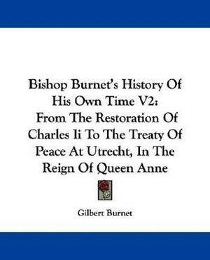 Bishop Burnet's History of His Own Time, from the Restoration of Charles II to the Treaty of Peace at Utrecht, in the Reign of Queen Anne, Volume 2 by Gilbert Burnet