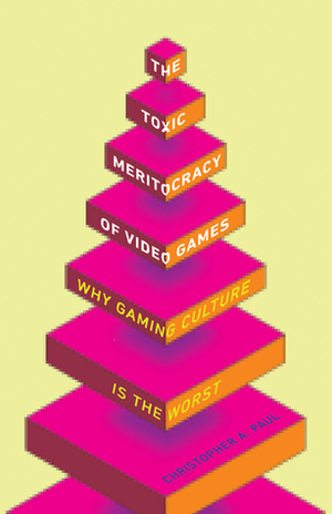 The Toxic Meritocracy of Video Games: Why Gaming Culture Is the Worst by Christopher A. Paul