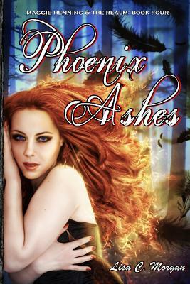 Phoenix Ashes: Maggie Henning & The Realm: Book Four by Lisa C. Morgan