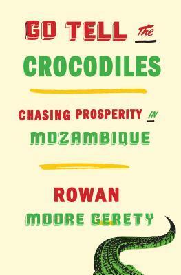 Go Tell the Crocodiles: Chasing Prosperity in Mozambique by Rowan Moore Gerety