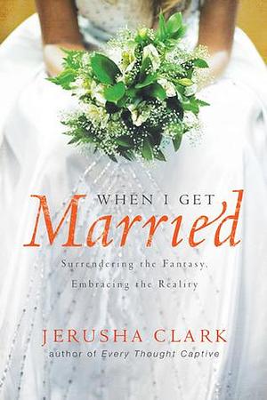 When I Get Married . . .: Surrendering the Fantasy, Embracing the Reality by Gordon S. Jackson, Jerusha Clark, Jerusha Clark