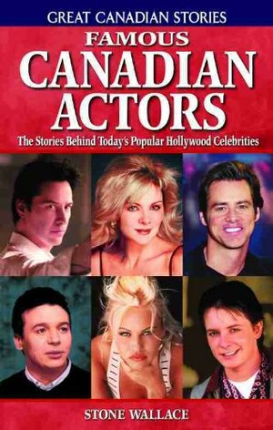 Famous Canadian Actors: The Stories Behind Today's Popular Hollywood Celebrities by Stone Wallace