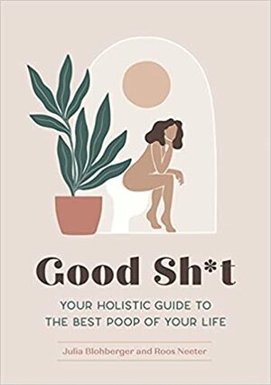 Good Sh*t: Your Holistic Guide to the Best Poop of Your Life by Roos Neeter, Julia Blohberger