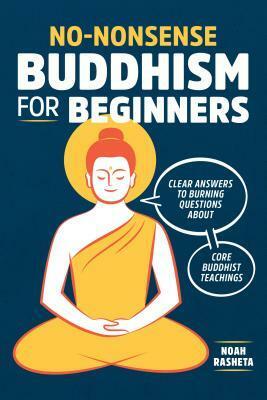 No-Nonsense Buddhism for Beginners: Clear Answers to Burning Questions About Core Buddhist Teachings by Noah Rasheta