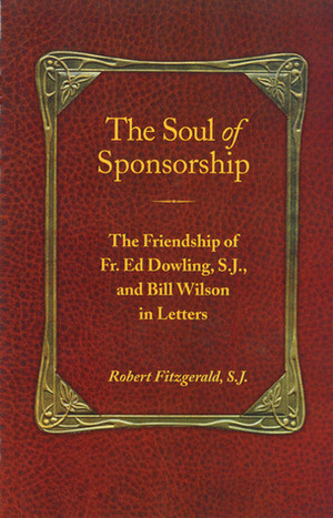 The Soul of Sponsorship: The Friendship of Fr. Ed Dowling, S.J. and Bill Wilson in Letters by Ed Dowling, Bill Wilson, Robert Fitzgerald