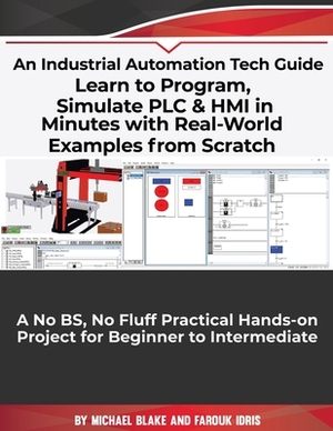 Learn to Program, Simulate PLC & HMI in Minutes with Real-World Examples from Scratch. A No BS, No Fluff Practical Hands-on Project for Beginner to In by Farouk Idris, Michael Blake