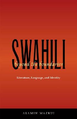 Swahili Beyond the Boundaries: Literature, Language, and Identity by Alamin Mazrui