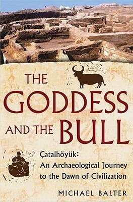 The Goddess and the Bull: Catalhoyuk: An Archaeological Journey to the Dawn of Civilization by Michael Balter