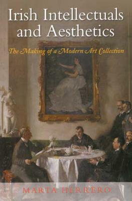 Irish Intellectuals and Aesthetics: The Making of a Modern Art Collection by Marta Herrero