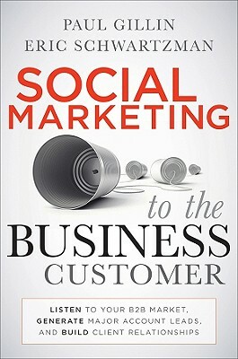 Social Marketing to the Business Customer: Listen to Your B2B Market, Generate Major Account Leads, and Build Client Relationships by Eric Schwartzman, Paul Gillin