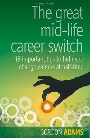 The Great Mid-Life Career Switch: 15 Important Tips to Help You Change Careers at Half-Time. Gordon Adams by Gordon Adams