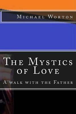 The Mystics of Love: A Walk with the Father by Michael Worton
