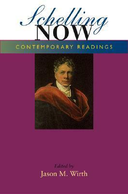 Schelling Now: Contemporary Readings by Jason M. Wirth