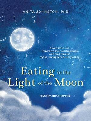 Eating in the Light of the Moon: How Women Can Transform Their Relationship with Food Through Myths, Metaphors, and Storytelling by Anita A. Johnston
