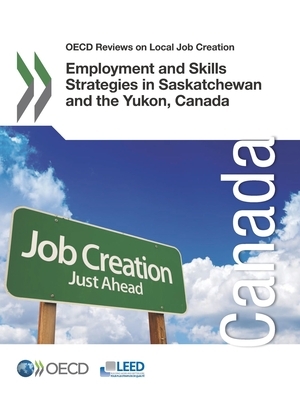 OECD Reviews on Local Job Creation Employment and Skills Strategies in Saskatchewan and the Yukon, Canada by Oecd