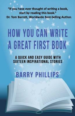 How You Can Write A Great First Book: Write Any Book On Any Subject: A Guide For Authors by Barry Phillips