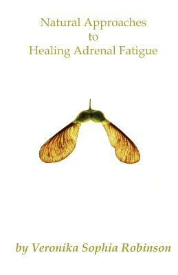 Natural Approaches to Healing Adrenal Fatigue by Veronika Sophia Robinson