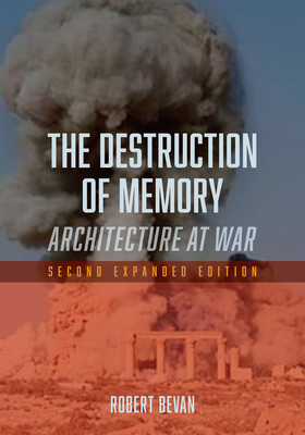 The Destruction of Memory: Architecture at War - Second Expanded Edition by Robert Bevan