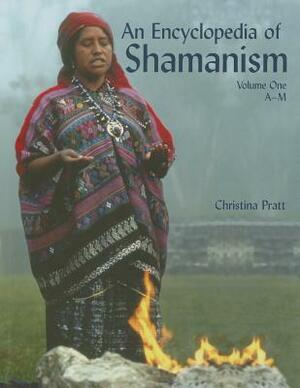 An Encyclopedia of Shamanism, Volume One: A-M by Christina Pratt