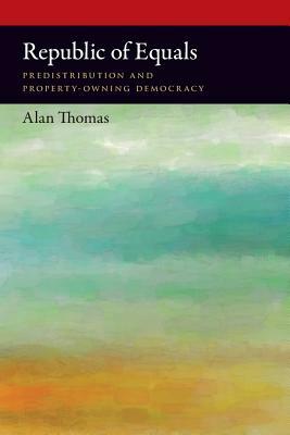 Republic of Equals: Predistribution and Property-Owning Democracy by Alan Thomas