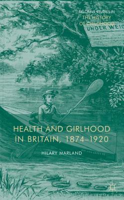 Health and Girlhood in Britain, 1874-1920 by Hilary Marland