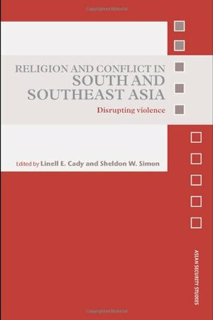 Religion and Conflict in South and Southeast Asia: Disrupting Violence by Linell E. Cady, Sheldon W. Simon