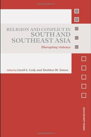 Religion and Conflict in South and Southeast Asia: Disrupting Violence by Sheldon W. Simon, Linell E. Cady