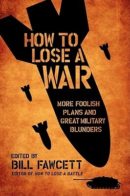 How to Lose a War: More Foolish Plans and Great Military Blunders by Bill Fawcett