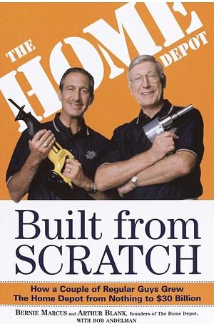 Built from Scratch: How a Couple of Regular Guys Grew The Home Depot from Nothing to $30 Billion by Arthur Blank, Bernie Marcus