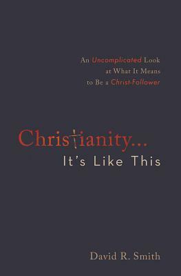 Christianity. . .It's Like This: An Uncomplicated Look at What It Means to Be a Christ-Follower by David R. Smith