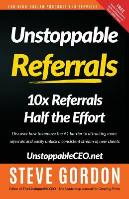 Unstoppable Referrals: 10x Referrals Half the Effort by Steve Gordon