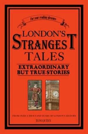 London's Strangest Tales: Extraordinary But True Tales from Over a Thousand Years of London's History by Tom Quinn