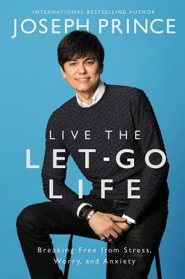 Live the Let-Go Life: Breaking Free from Stress, Worry, and Anxiety by Joseph Prince