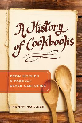 A History of Cookbooks, Volume 64: From Kitchen to Page Over Seven Centuries by Henry Notaker