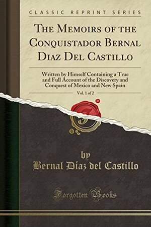 The Memoirs of the Conquistador Bernal Diaz del Castillo, Written by Himself, Vol. 1 of 2: Containing a True and Full Account of the Discovery and Conquest of Mexico and New Spain (Classic Reprint) by Bernal Díaz del Castillo