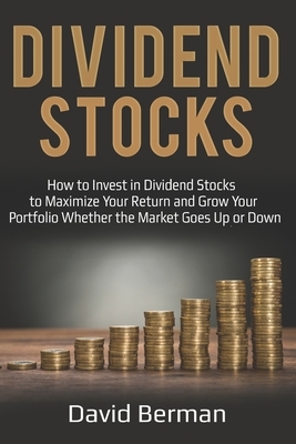 Dividend Stocks: How to Invest in Dividend Stocks to Maximize Your Return and Grow Your Portfolio Whether the Market Goes Up or Down by David Berman