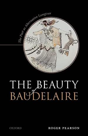 The Beauty of Baudelaire: The Poet as Alternative Lawgiver by Roger Pearson